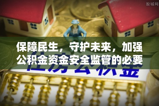 鄯善保障民生，守护未来，加强公积金资金安全监管的必要性与实践