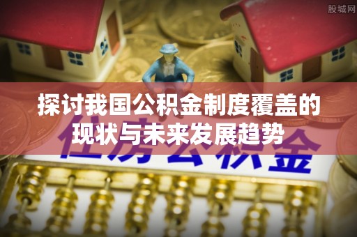 鄯善探讨我国公积金制度覆盖的现状与未来发展趋势