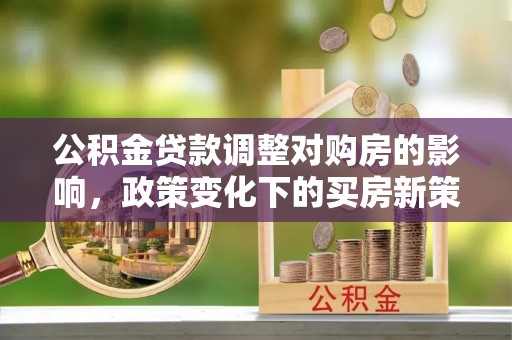 鄯善公积金贷款调整对购房的影响，政策变化下的买房新策略