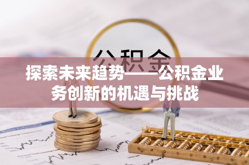鄯善探索未来趋势——公积金业务创新的机遇与挑战