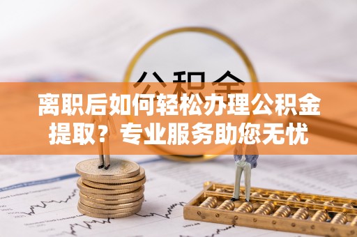 鄯善离职后如何轻松办理公积金提取？专业服务助您无忧