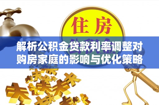 鄯善解析公积金贷款利率调整对购房家庭的影响与优化策略