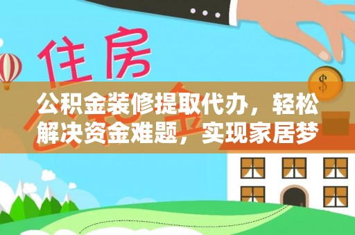 鄯善公积金装修提取代办，轻松解决资金难题，实现家居梦想