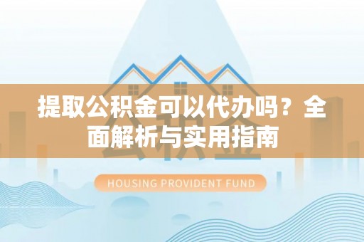 鄯善提取公积金可以代办吗？全面解析与实用指南