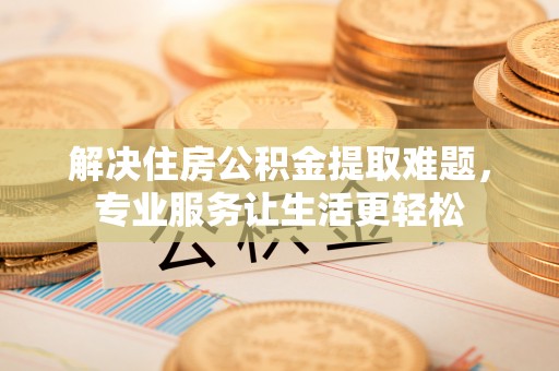 鄯善解决住房公积金提取难题，专业服务让生活更轻松