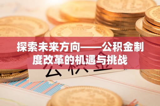 鄯善探索未来方向——公积金制度改革的机遇与挑战