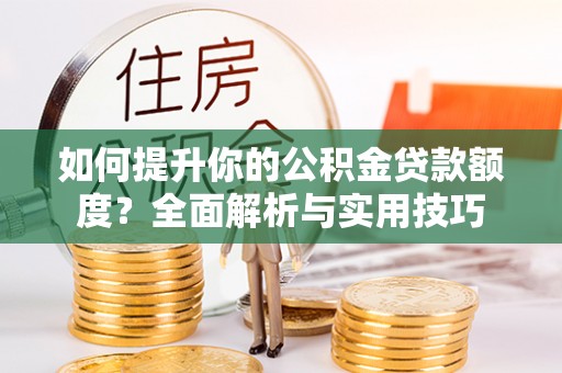 鄯善如何提升你的公积金贷款额度？全面解析与实用技巧