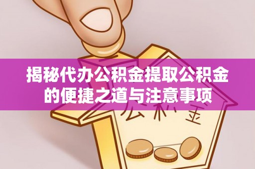 鄯善揭秘代办公积金提取公积金的便捷之道与注意事项