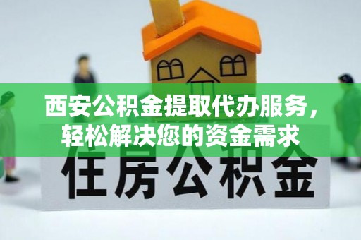 鄯善西安公积金提取代办服务，轻松解决您的资金需求