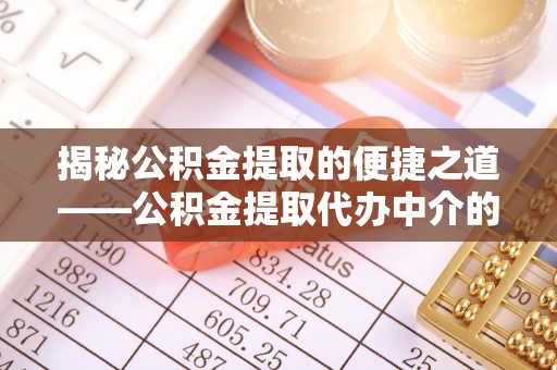 鄯善揭秘公积金提取的便捷之道——公积金提取代办中介的专业服务