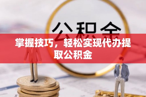 鄯善掌握技巧，轻松实现代办提取公积金