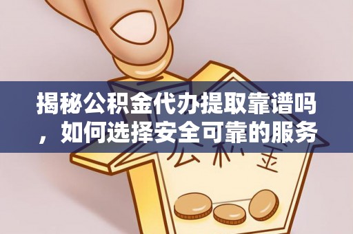 鄯善揭秘公积金代办提取靠谱吗，如何选择安全可靠的服务？