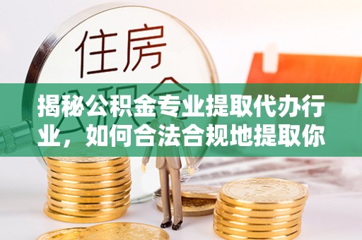 鄯善揭秘公积金专业提取代办行业，如何合法合规地提取你的公积金