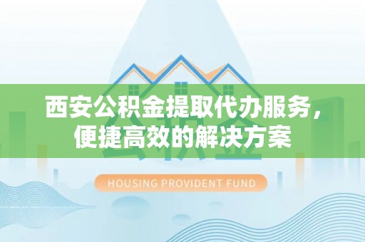 鄯善西安公积金提取代办服务，便捷高效的解决方案