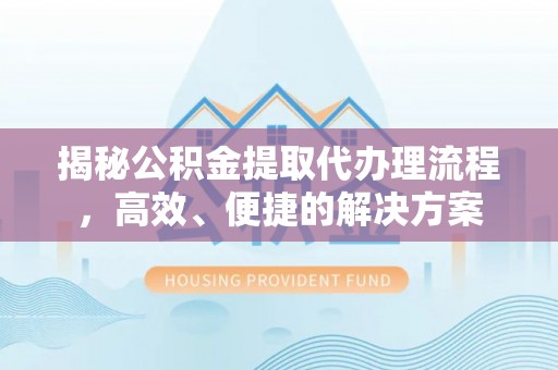鄯善揭秘公积金提取代办理流程，高效、便捷的解决方案