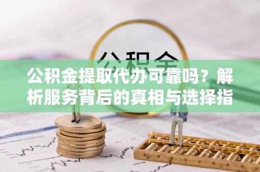 鄯善公积金提取代办可靠吗？解析服务背后的真相与选择指南