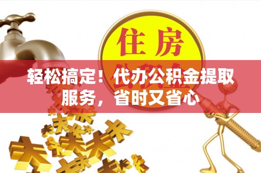 鄯善轻松搞定！代办公积金提取服务，省时又省心
