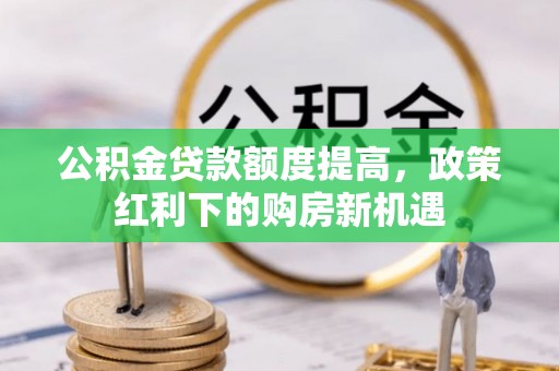 鄯善公积金贷款额度提高，政策红利下的购房新机遇