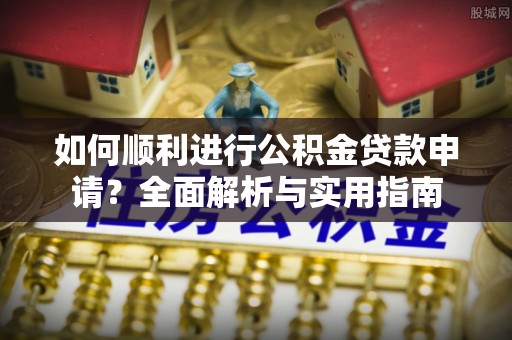 鄯善如何顺利进行公积金贷款申请？全面解析与实用指南