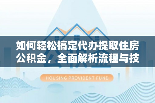 鄯善如何轻松搞定代办提取住房公积金，全面解析流程与技巧