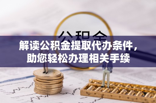 鄯善解读公积金提取代办条件，助您轻松办理相关手续