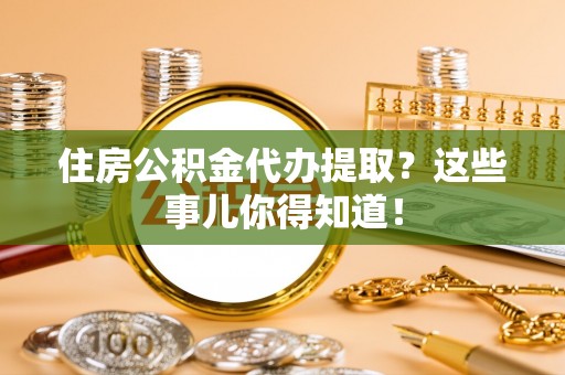 鄯善住房公积金代办提取？这些事儿你得知道！