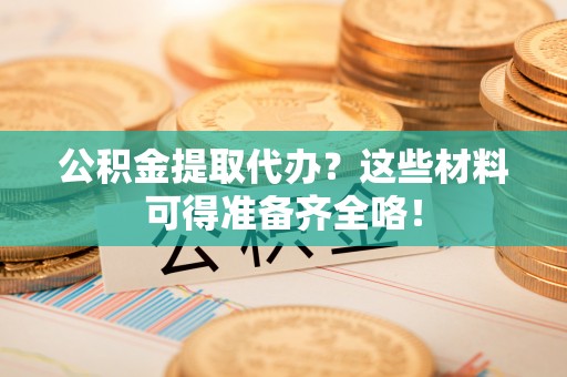鄯善公积金提取代办？这些材料可得准备齐全咯！