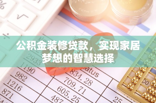 鄯善公积金装修贷款，实现家居梦想的智慧选择