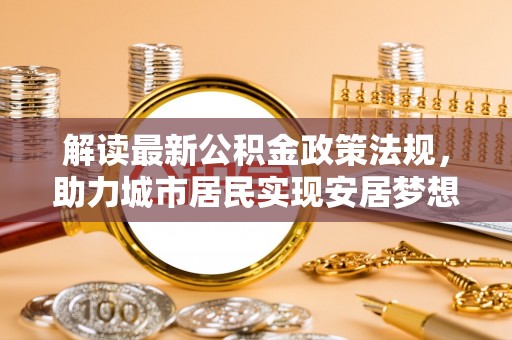 鄯善解读最新公积金政策法规，助力城市居民实现安居梦想