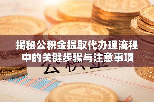 鄯善揭秘公积金提取代办理流程中的关键步骤与注意事项