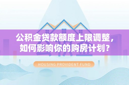 鄯善公积金贷款额度上限调整，如何影响你的购房计划？