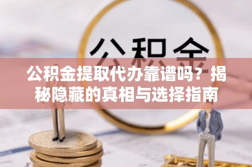 鄯善公积金提取代办靠谱吗？揭秘隐藏的真相与选择指南