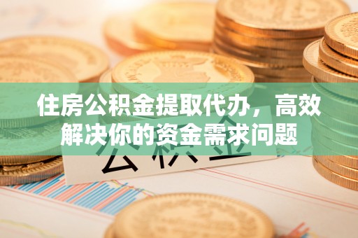 鄯善住房公积金提取代办，高效解决你的资金需求问题