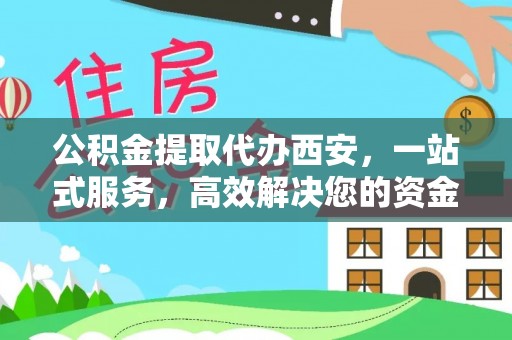 鄯善公积金提取代办西安，一站式服务，高效解决您的资金需求
