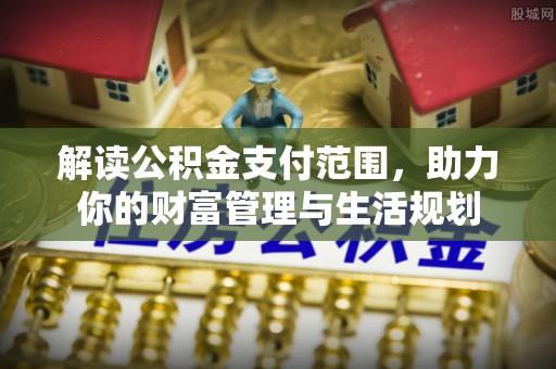 鄯善解读公积金支付范围，助力你的财富管理与生活规划