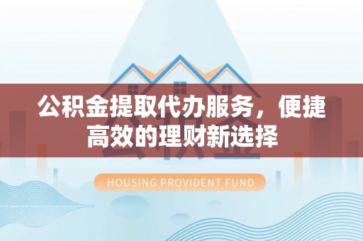 鄯善公积金提取代办服务，便捷高效的理财新选择