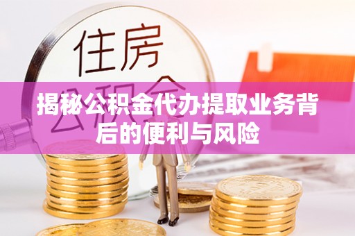 鄯善揭秘公积金代办提取业务背后的便利与风险