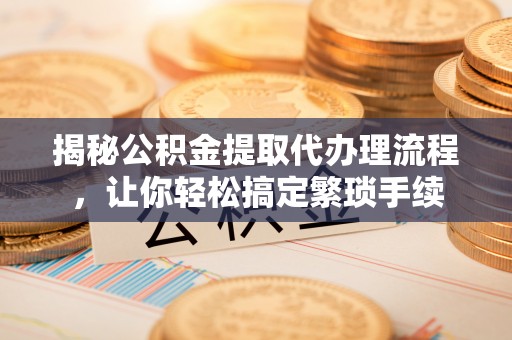 鄯善揭秘公积金提取代办理流程，让你轻松搞定繁琐手续