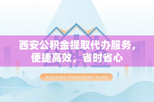 鄯善西安公积金提取代办服务，便捷高效，省时省心
