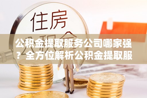 鄯善公积金提取服务公司哪家强？全方位解析公积金提取服务公司的那些事儿