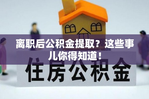 鄯善离职后公积金提取？这些事儿你得知道！