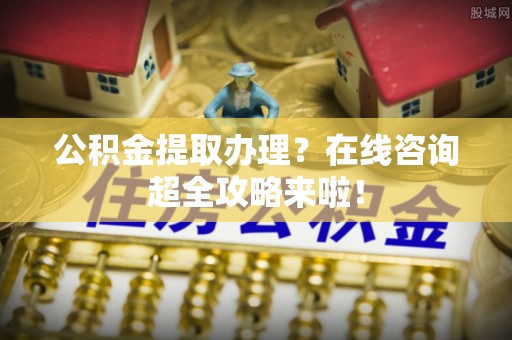 鄯善公积金提取办理？在线咨询超全攻略来啦！