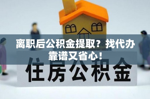 鄯善离职后公积金提取？找代办靠谱又省心！