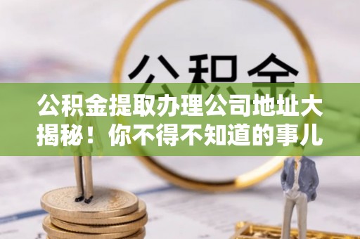 鄯善公积金提取办理公司地址大揭秘！你不得不知道的事儿