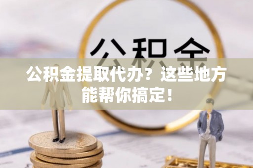 鄯善公积金提取代办？这些地方能帮你搞定！