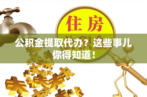 鄯善公积金提取代办？这些事儿你得知道！