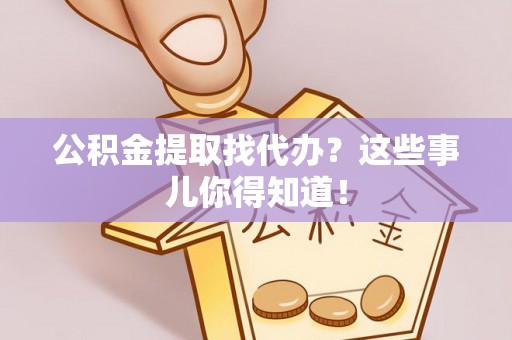 鄯善公积金提取找代办？这些事儿你得知道！