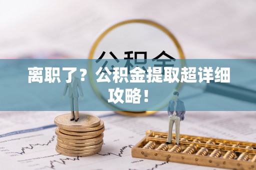 鄯善离职了？公积金提取超详细攻略！