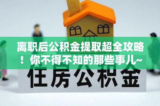 鄯善离职后公积金提取超全攻略！你不得不知的那些事儿~