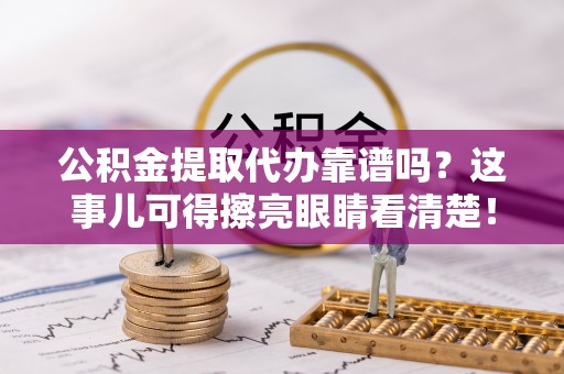 鄯善公积金提取代办靠谱吗？这事儿可得擦亮眼睛看清楚！